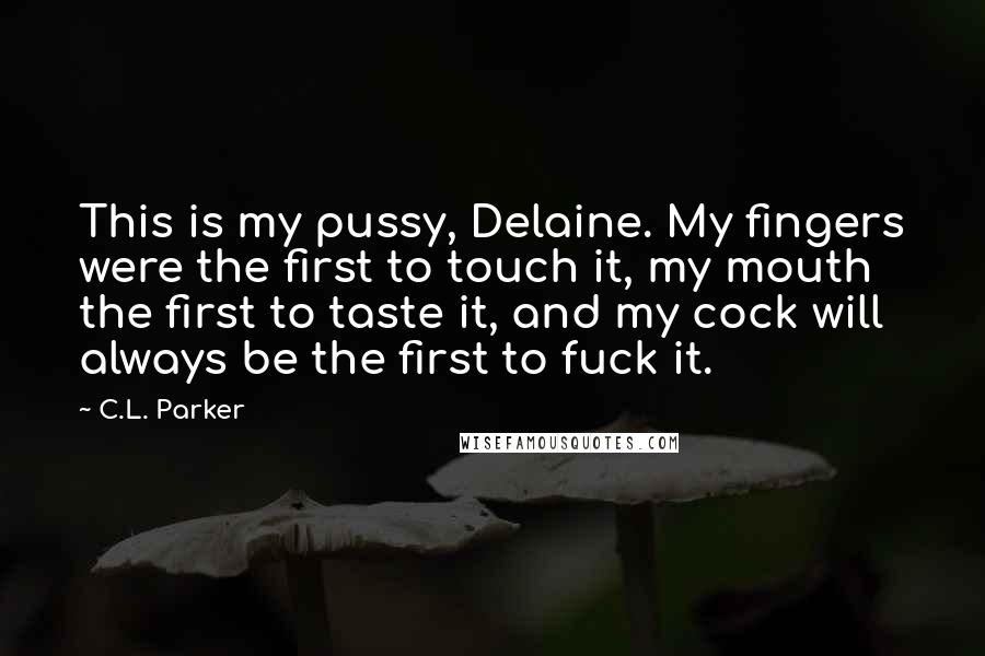 C.L. Parker Quotes: This is my pussy, Delaine. My fingers were the first to touch it, my mouth the first to taste it, and my cock will always be the first to fuck it.