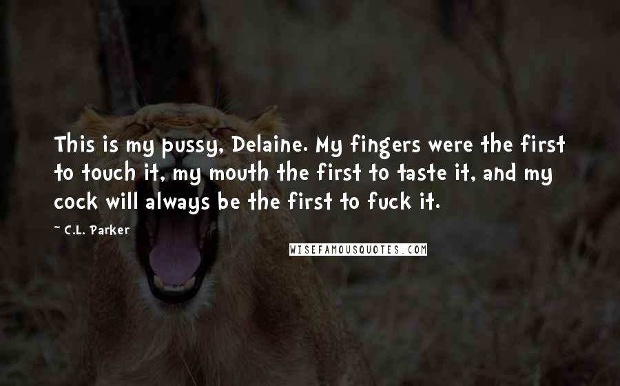 C.L. Parker Quotes: This is my pussy, Delaine. My fingers were the first to touch it, my mouth the first to taste it, and my cock will always be the first to fuck it.