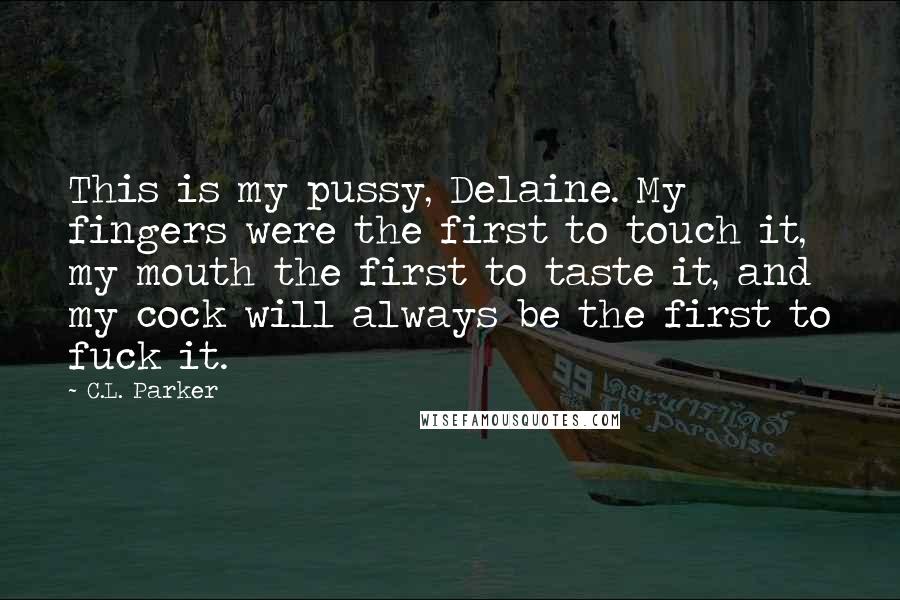 C.L. Parker Quotes: This is my pussy, Delaine. My fingers were the first to touch it, my mouth the first to taste it, and my cock will always be the first to fuck it.