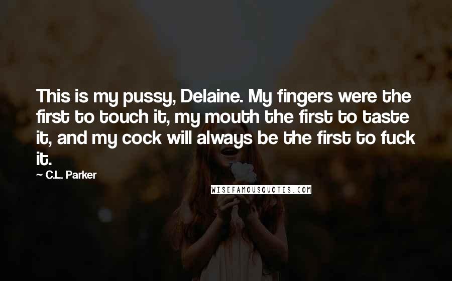 C.L. Parker Quotes: This is my pussy, Delaine. My fingers were the first to touch it, my mouth the first to taste it, and my cock will always be the first to fuck it.