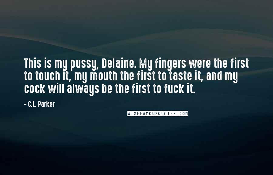 C.L. Parker Quotes: This is my pussy, Delaine. My fingers were the first to touch it, my mouth the first to taste it, and my cock will always be the first to fuck it.