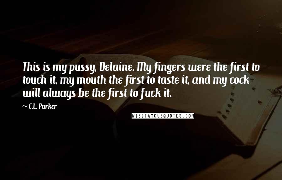 C.L. Parker Quotes: This is my pussy, Delaine. My fingers were the first to touch it, my mouth the first to taste it, and my cock will always be the first to fuck it.