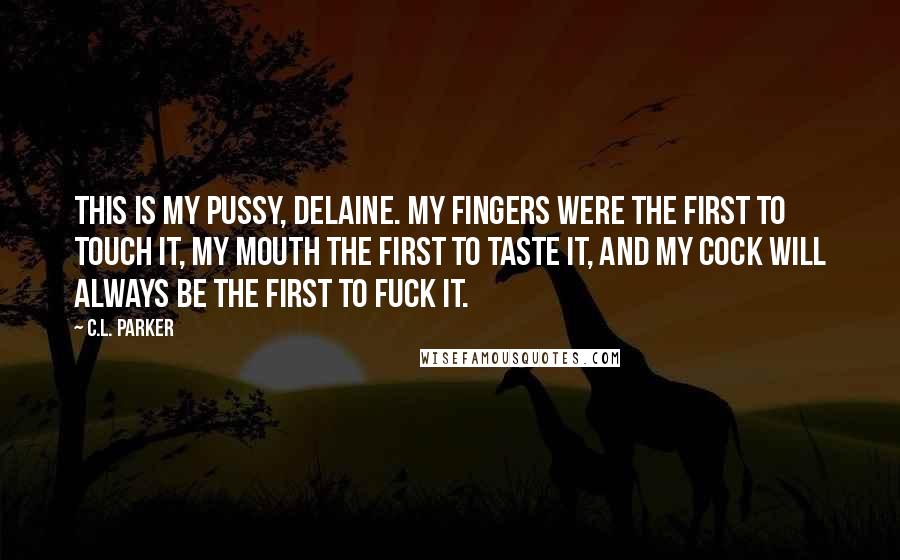 C.L. Parker Quotes: This is my pussy, Delaine. My fingers were the first to touch it, my mouth the first to taste it, and my cock will always be the first to fuck it.