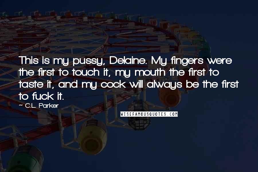 C.L. Parker Quotes: This is my pussy, Delaine. My fingers were the first to touch it, my mouth the first to taste it, and my cock will always be the first to fuck it.