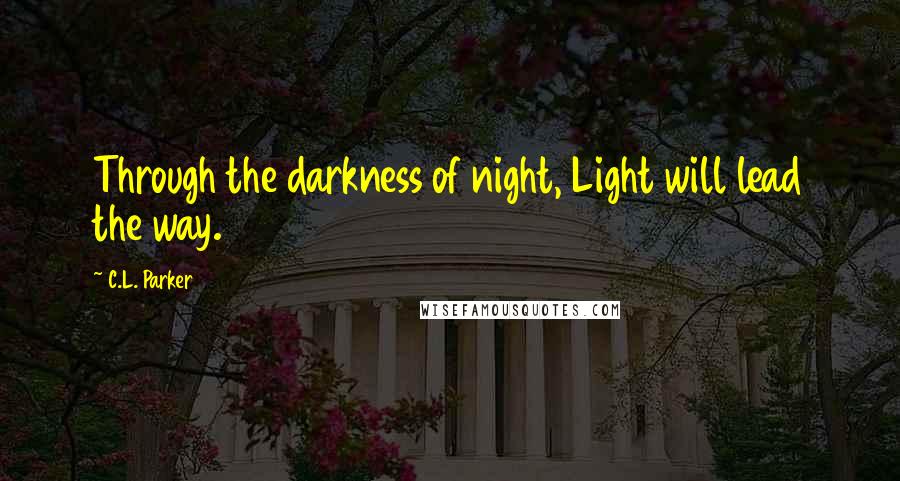 C.L. Parker Quotes: Through the darkness of night, Light will lead the way.