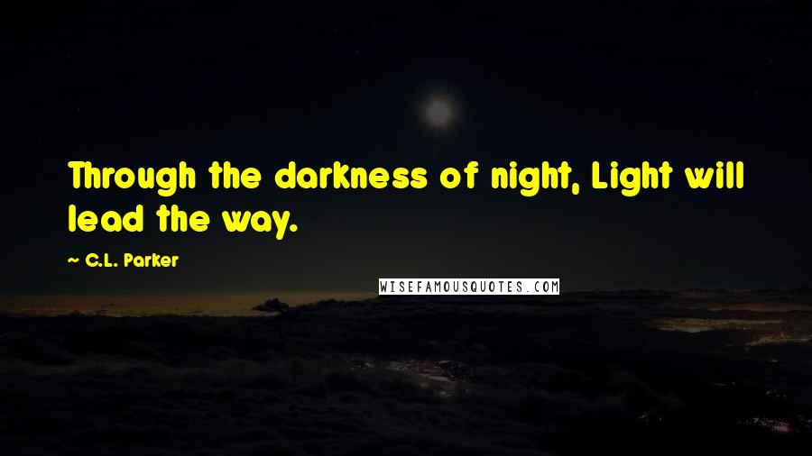 C.L. Parker Quotes: Through the darkness of night, Light will lead the way.