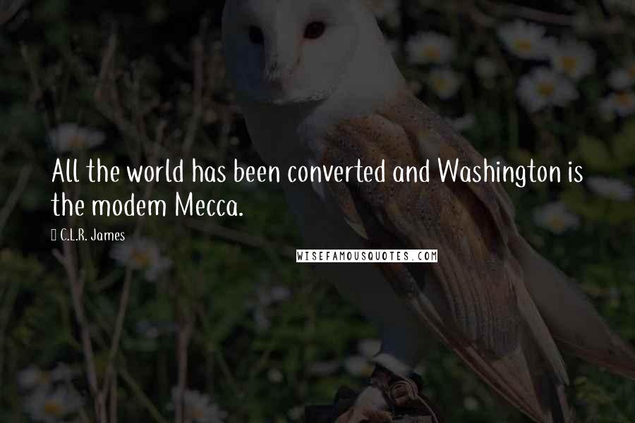 C.L.R. James Quotes: All the world has been converted and Washington is the modem Mecca.