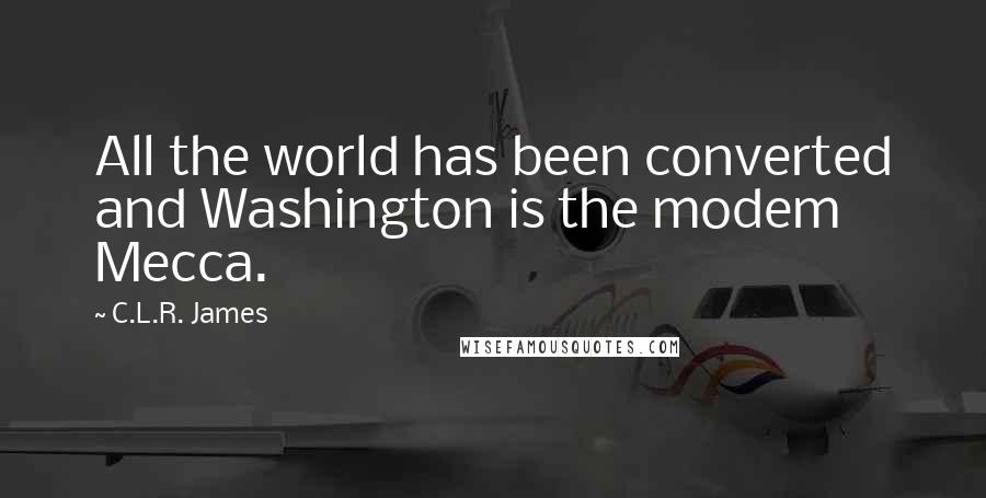 C.L.R. James Quotes: All the world has been converted and Washington is the modem Mecca.