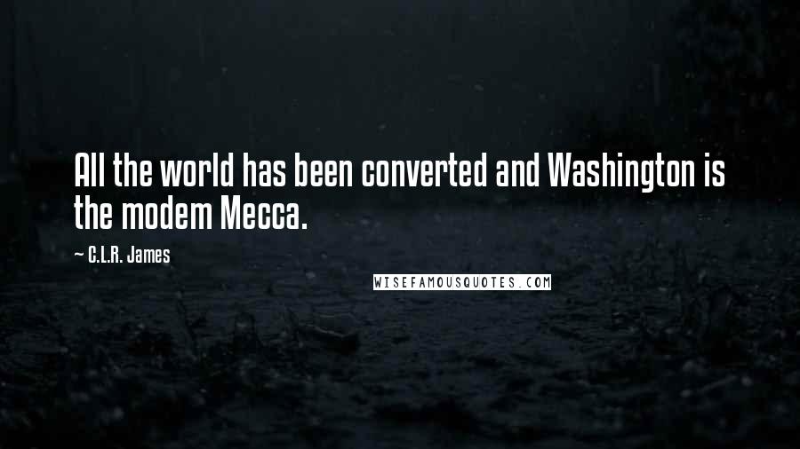 C.L.R. James Quotes: All the world has been converted and Washington is the modem Mecca.