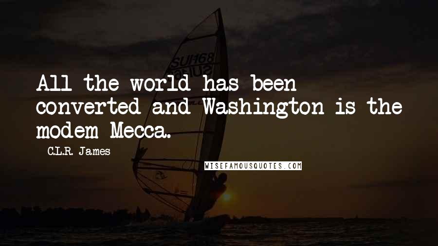 C.L.R. James Quotes: All the world has been converted and Washington is the modem Mecca.