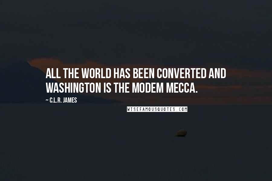 C.L.R. James Quotes: All the world has been converted and Washington is the modem Mecca.