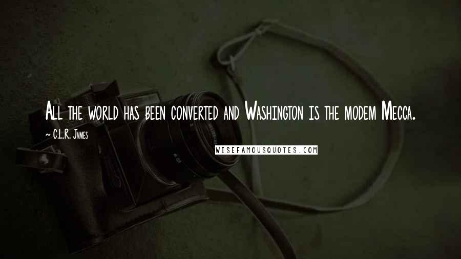 C.L.R. James Quotes: All the world has been converted and Washington is the modem Mecca.