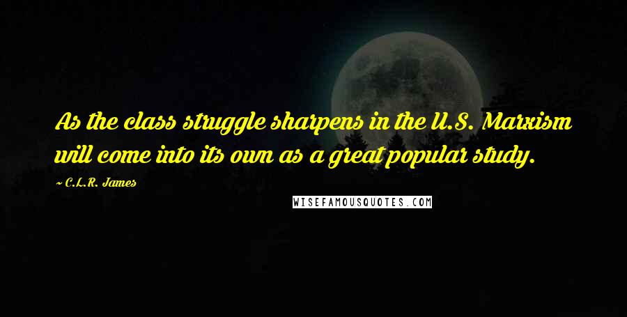 C.L.R. James Quotes: As the class struggle sharpens in the U.S. Marxism will come into its own as a great popular study.