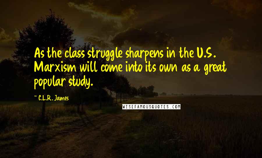 C.L.R. James Quotes: As the class struggle sharpens in the U.S. Marxism will come into its own as a great popular study.