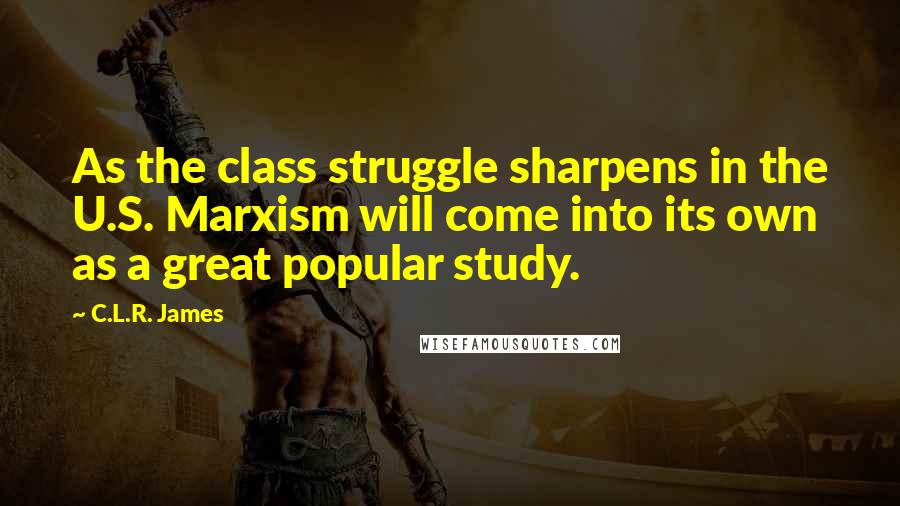 C.L.R. James Quotes: As the class struggle sharpens in the U.S. Marxism will come into its own as a great popular study.