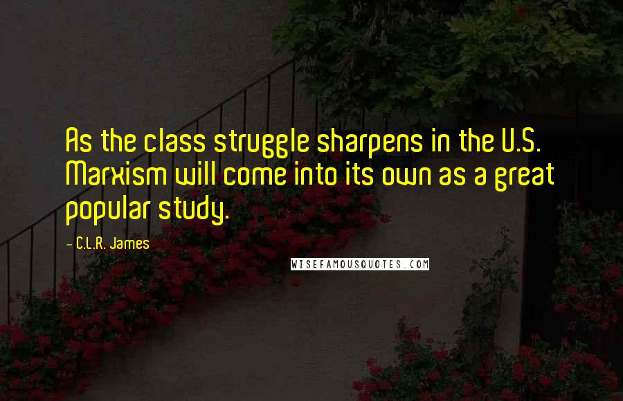 C.L.R. James Quotes: As the class struggle sharpens in the U.S. Marxism will come into its own as a great popular study.