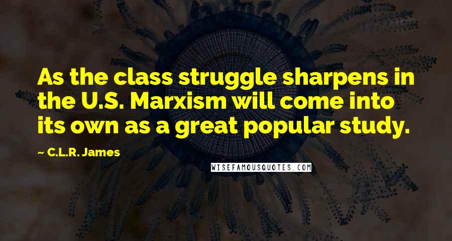 C.L.R. James Quotes: As the class struggle sharpens in the U.S. Marxism will come into its own as a great popular study.