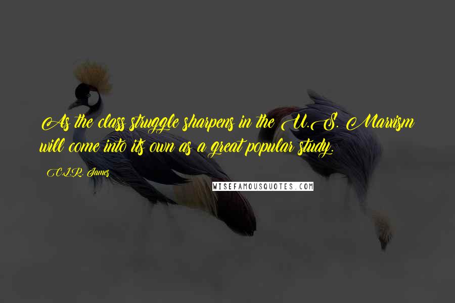 C.L.R. James Quotes: As the class struggle sharpens in the U.S. Marxism will come into its own as a great popular study.