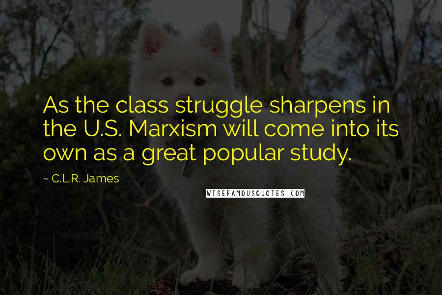 C.L.R. James Quotes: As the class struggle sharpens in the U.S. Marxism will come into its own as a great popular study.