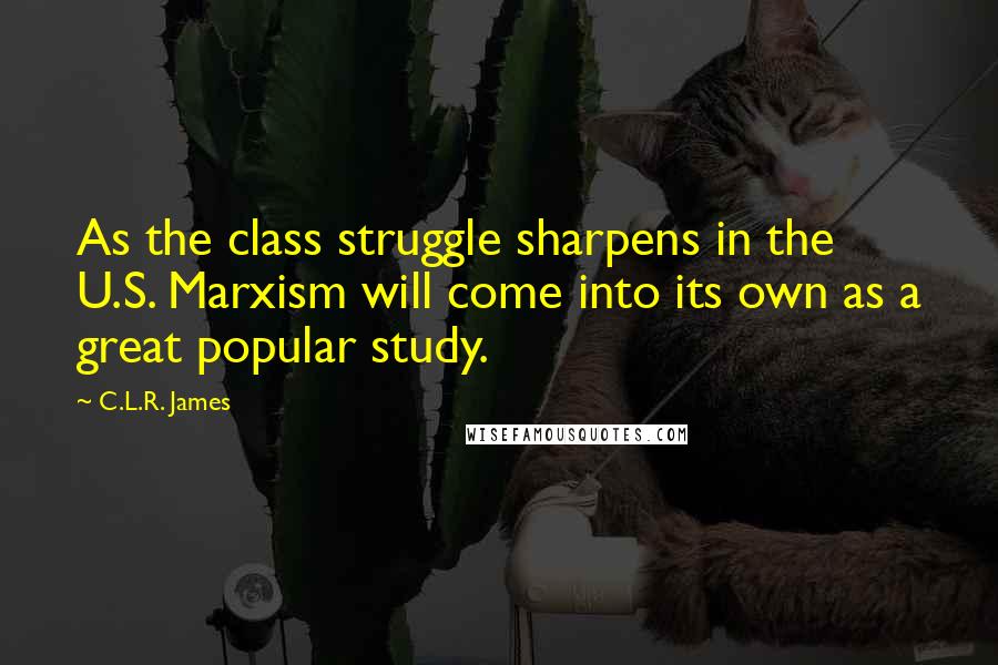 C.L.R. James Quotes: As the class struggle sharpens in the U.S. Marxism will come into its own as a great popular study.