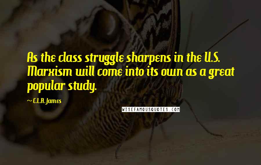 C.L.R. James Quotes: As the class struggle sharpens in the U.S. Marxism will come into its own as a great popular study.