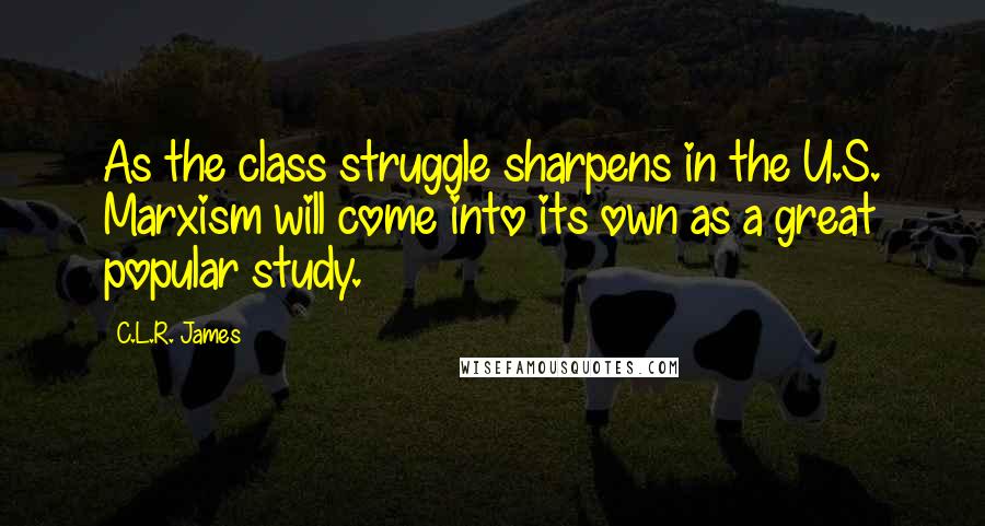 C.L.R. James Quotes: As the class struggle sharpens in the U.S. Marxism will come into its own as a great popular study.