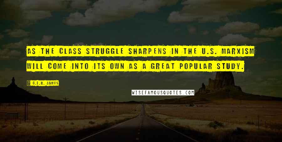 C.L.R. James Quotes: As the class struggle sharpens in the U.S. Marxism will come into its own as a great popular study.