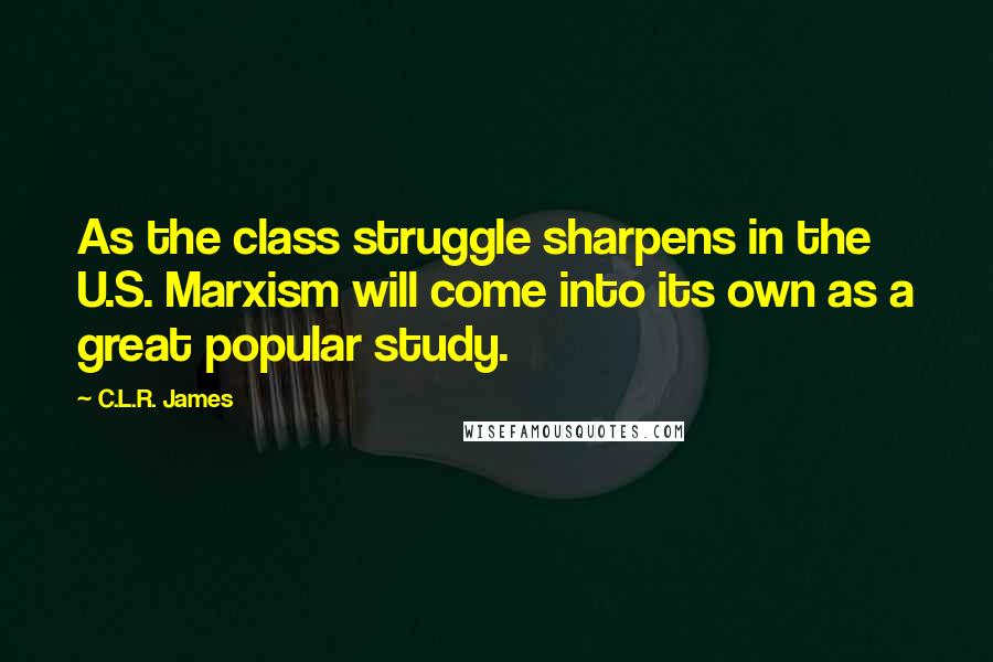 C.L.R. James Quotes: As the class struggle sharpens in the U.S. Marxism will come into its own as a great popular study.
