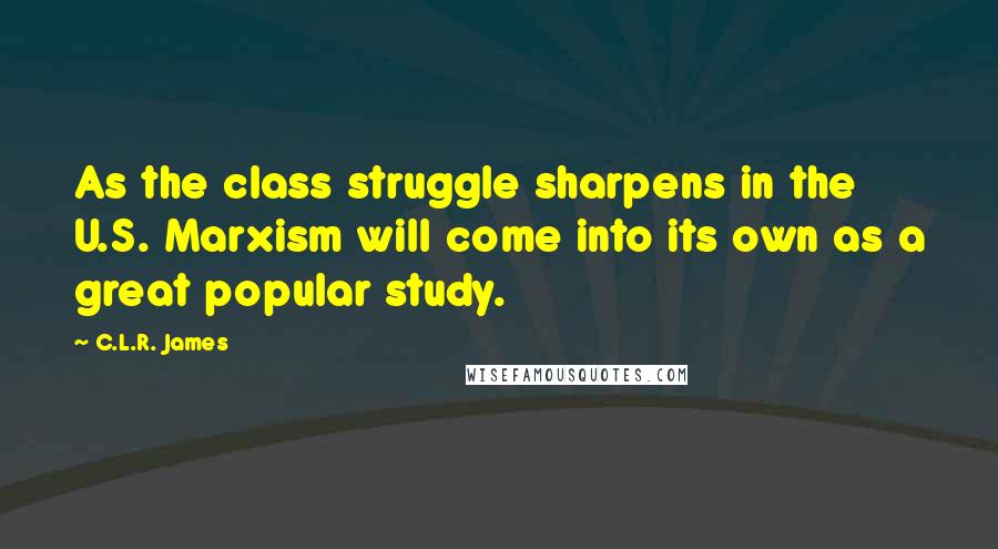 C.L.R. James Quotes: As the class struggle sharpens in the U.S. Marxism will come into its own as a great popular study.