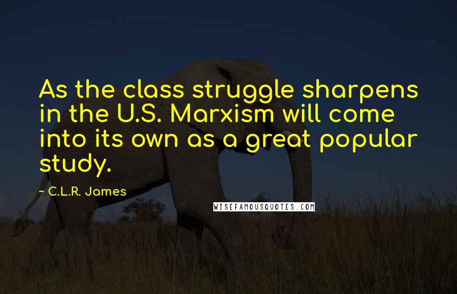 C.L.R. James Quotes: As the class struggle sharpens in the U.S. Marxism will come into its own as a great popular study.