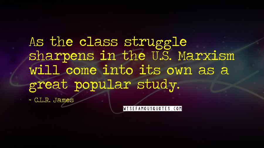 C.L.R. James Quotes: As the class struggle sharpens in the U.S. Marxism will come into its own as a great popular study.