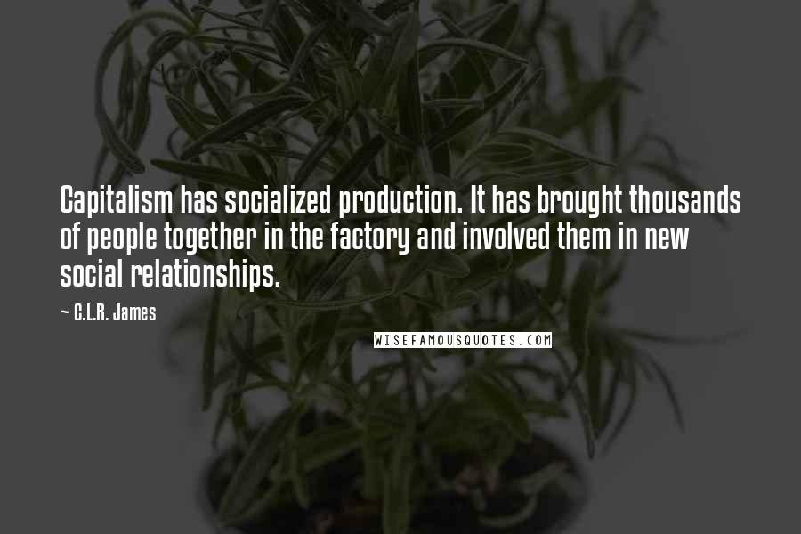 C.L.R. James Quotes: Capitalism has socialized production. It has brought thousands of people together in the factory and involved them in new social relationships.