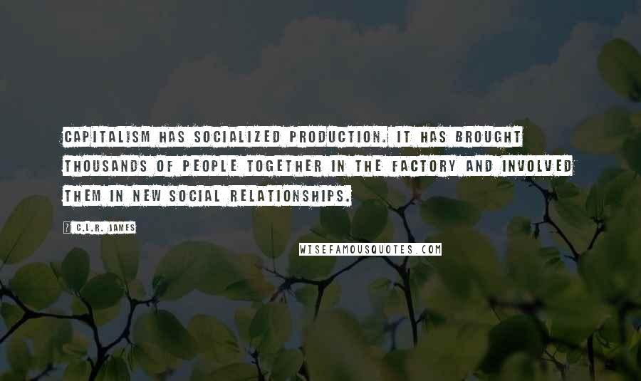 C.L.R. James Quotes: Capitalism has socialized production. It has brought thousands of people together in the factory and involved them in new social relationships.