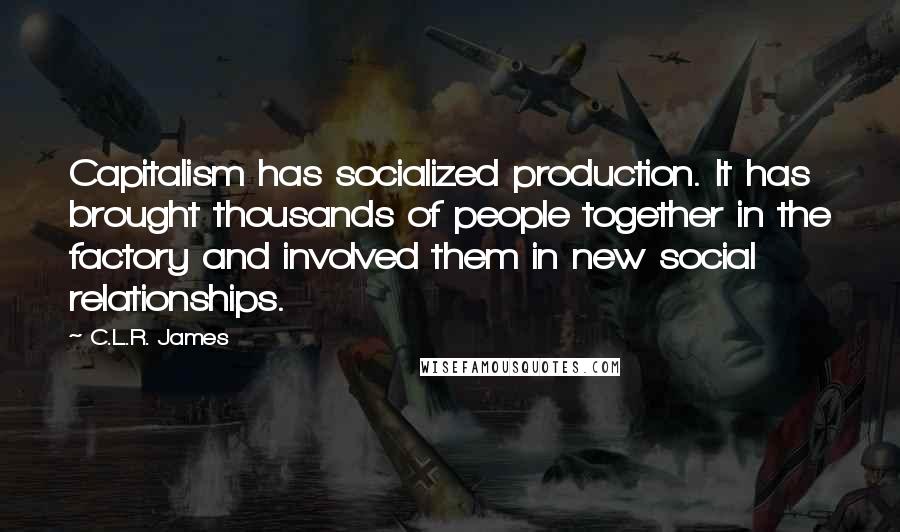 C.L.R. James Quotes: Capitalism has socialized production. It has brought thousands of people together in the factory and involved them in new social relationships.