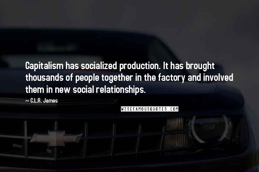 C.L.R. James Quotes: Capitalism has socialized production. It has brought thousands of people together in the factory and involved them in new social relationships.