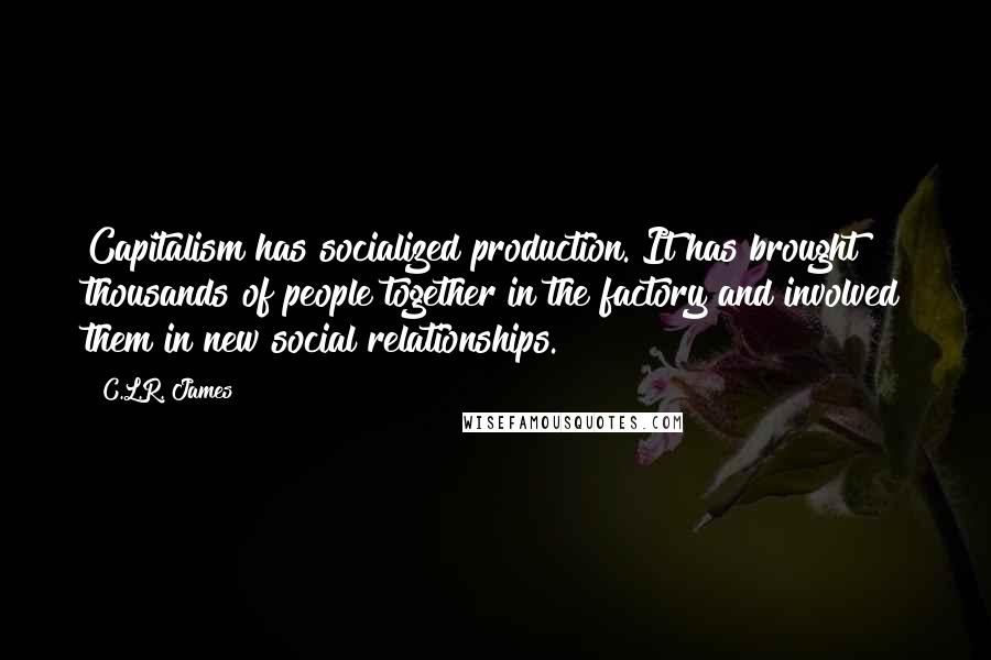 C.L.R. James Quotes: Capitalism has socialized production. It has brought thousands of people together in the factory and involved them in new social relationships.