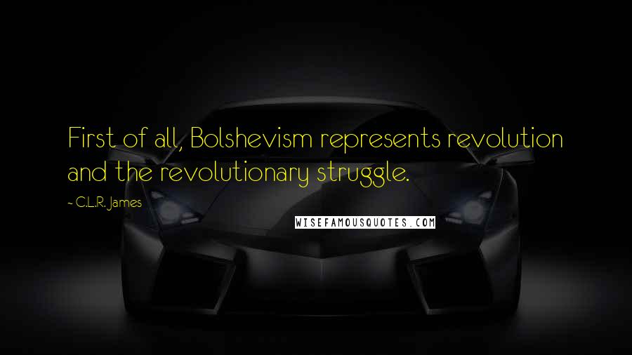 C.L.R. James Quotes: First of all, Bolshevism represents revolution and the revolutionary struggle.