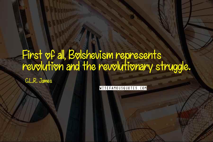 C.L.R. James Quotes: First of all, Bolshevism represents revolution and the revolutionary struggle.