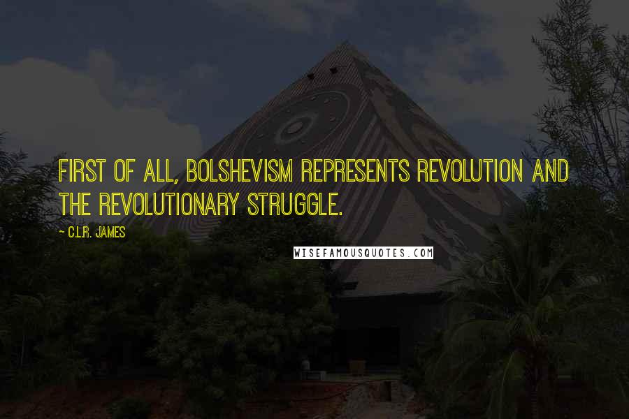 C.L.R. James Quotes: First of all, Bolshevism represents revolution and the revolutionary struggle.