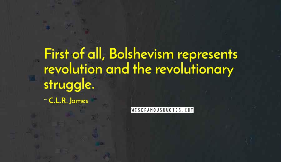 C.L.R. James Quotes: First of all, Bolshevism represents revolution and the revolutionary struggle.