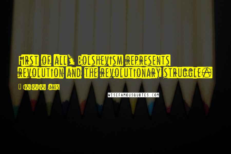 C.L.R. James Quotes: First of all, Bolshevism represents revolution and the revolutionary struggle.