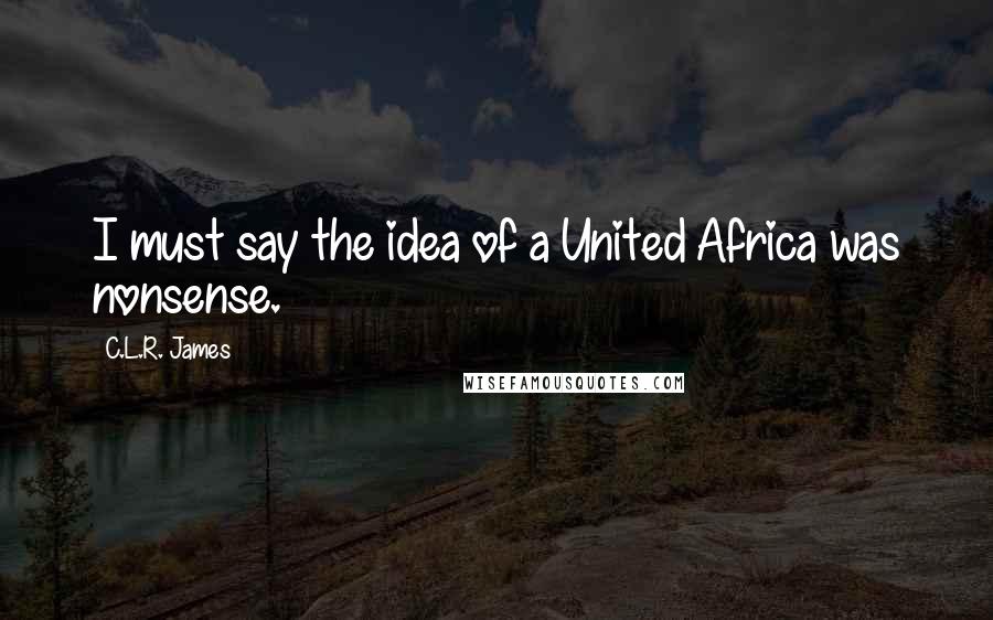 C.L.R. James Quotes: I must say the idea of a United Africa was nonsense.