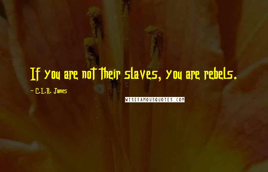 C.L.R. James Quotes: If you are not their slaves, you are rebels.