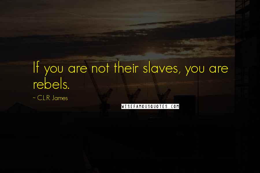 C.L.R. James Quotes: If you are not their slaves, you are rebels.