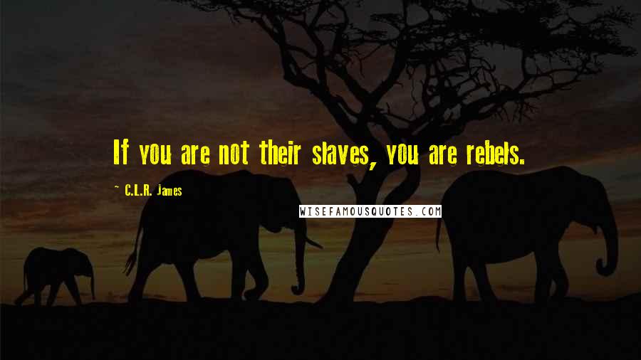 C.L.R. James Quotes: If you are not their slaves, you are rebels.