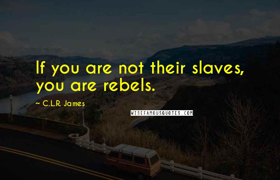 C.L.R. James Quotes: If you are not their slaves, you are rebels.