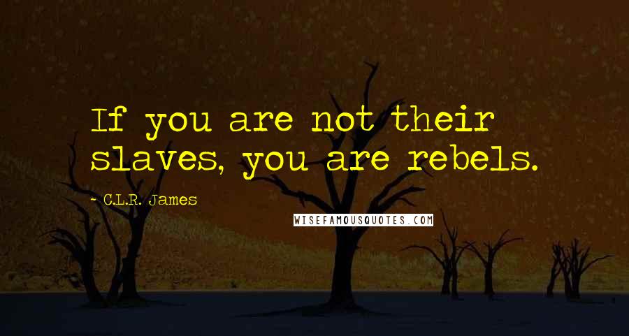 C.L.R. James Quotes: If you are not their slaves, you are rebels.