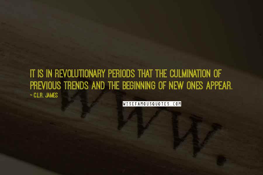 C.L.R. James Quotes: It is in revolutionary periods that the culmination of previous trends and the beginning of new ones appear.