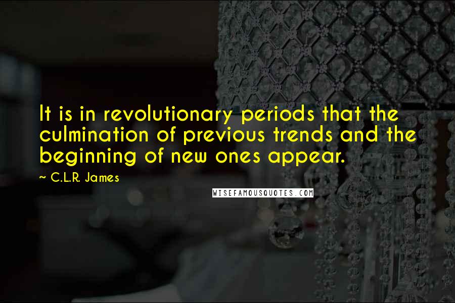 C.L.R. James Quotes: It is in revolutionary periods that the culmination of previous trends and the beginning of new ones appear.