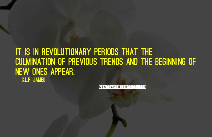 C.L.R. James Quotes: It is in revolutionary periods that the culmination of previous trends and the beginning of new ones appear.